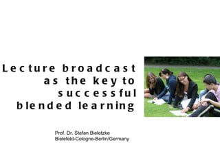 Lecture broadcast as the key to successful blended learning Prof. Dr. Stefan Bieletzke Bielefeld-Cologne-Berlin/Germany 