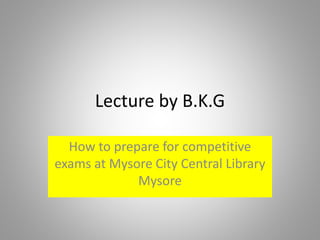 Lecture by B.K.G
How to prepare for competitive
exams at Mysore City Central Library
Mysore
 