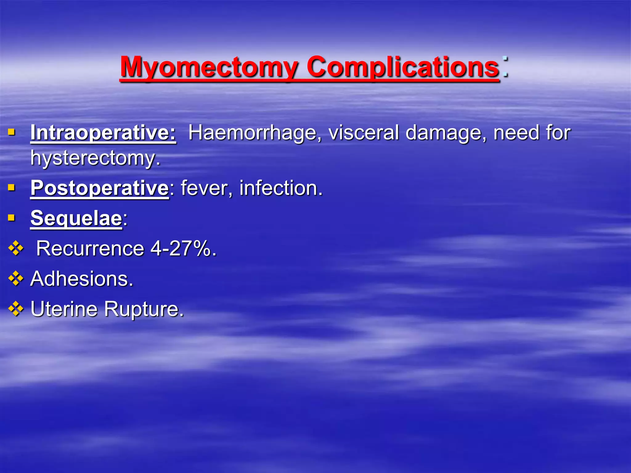 :Myomectomy Complications
 Intraoperative: Haemorrhage, visceral damage, need for
hysterectomy.
 Postoperative: fever, infection.
 Sequelae:
 Recurrence 4-27%.
 Adhesions.
 Uterine Rupture.
 