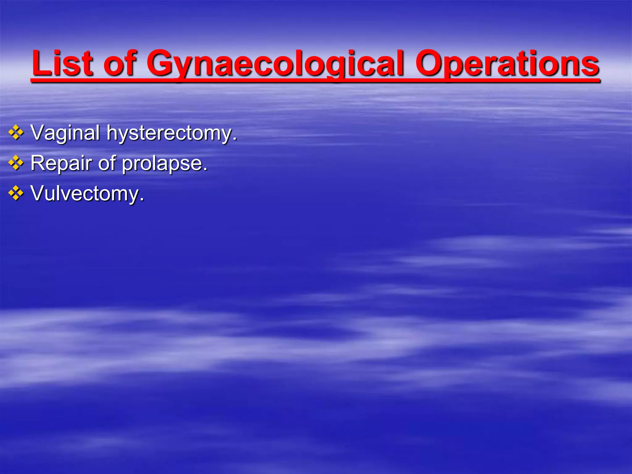 List of Gynaecological Operations
 Vaginal hysterectomy.
 Repair of prolapse.
 Vulvectomy.
 