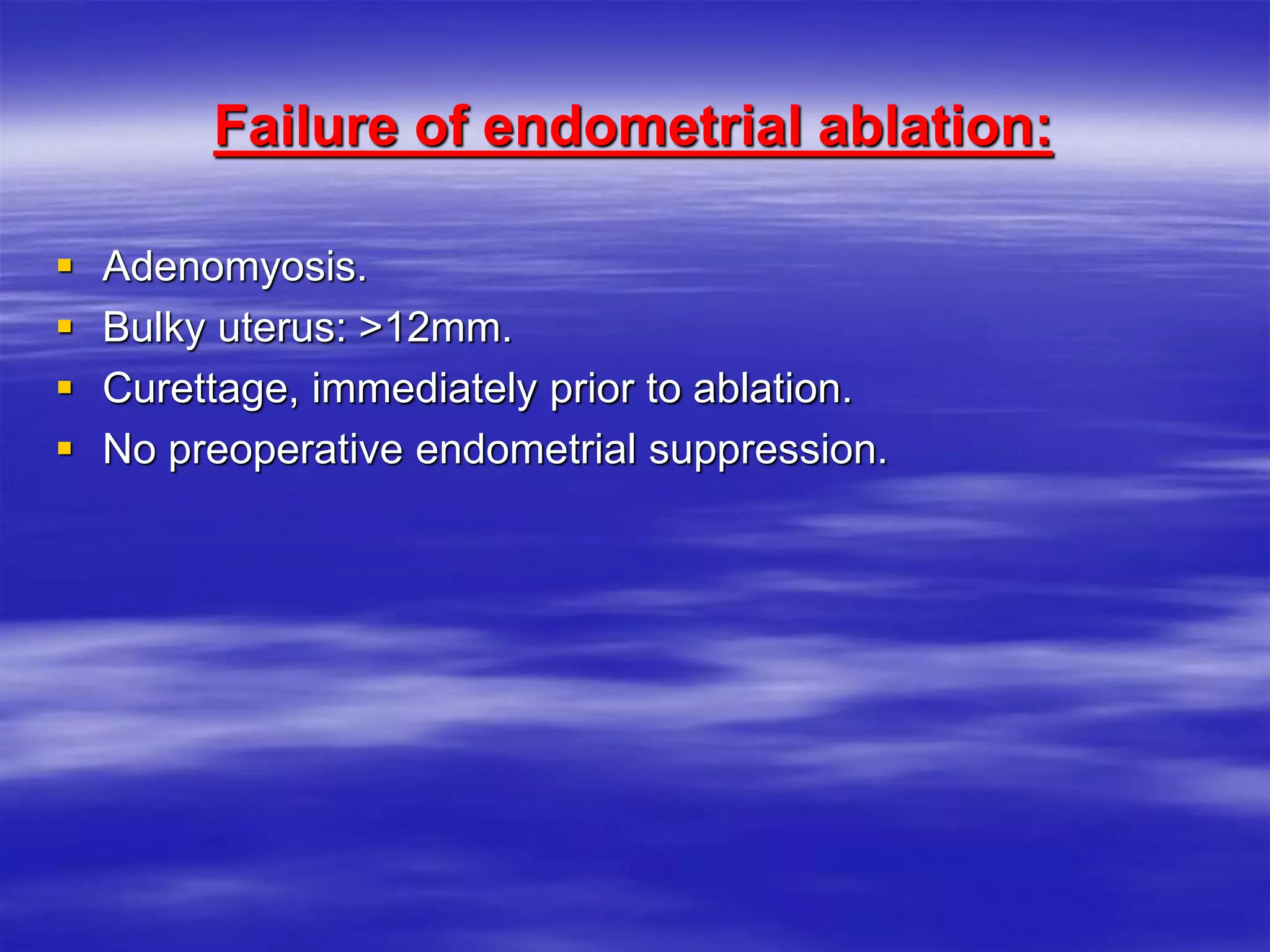 Failure of endometrial ablation:
 Adenomyosis.
 Bulky uterus: >12mm.
 Curettage, immediately prior to ablation.
 No preoperative endometrial suppression.
 
