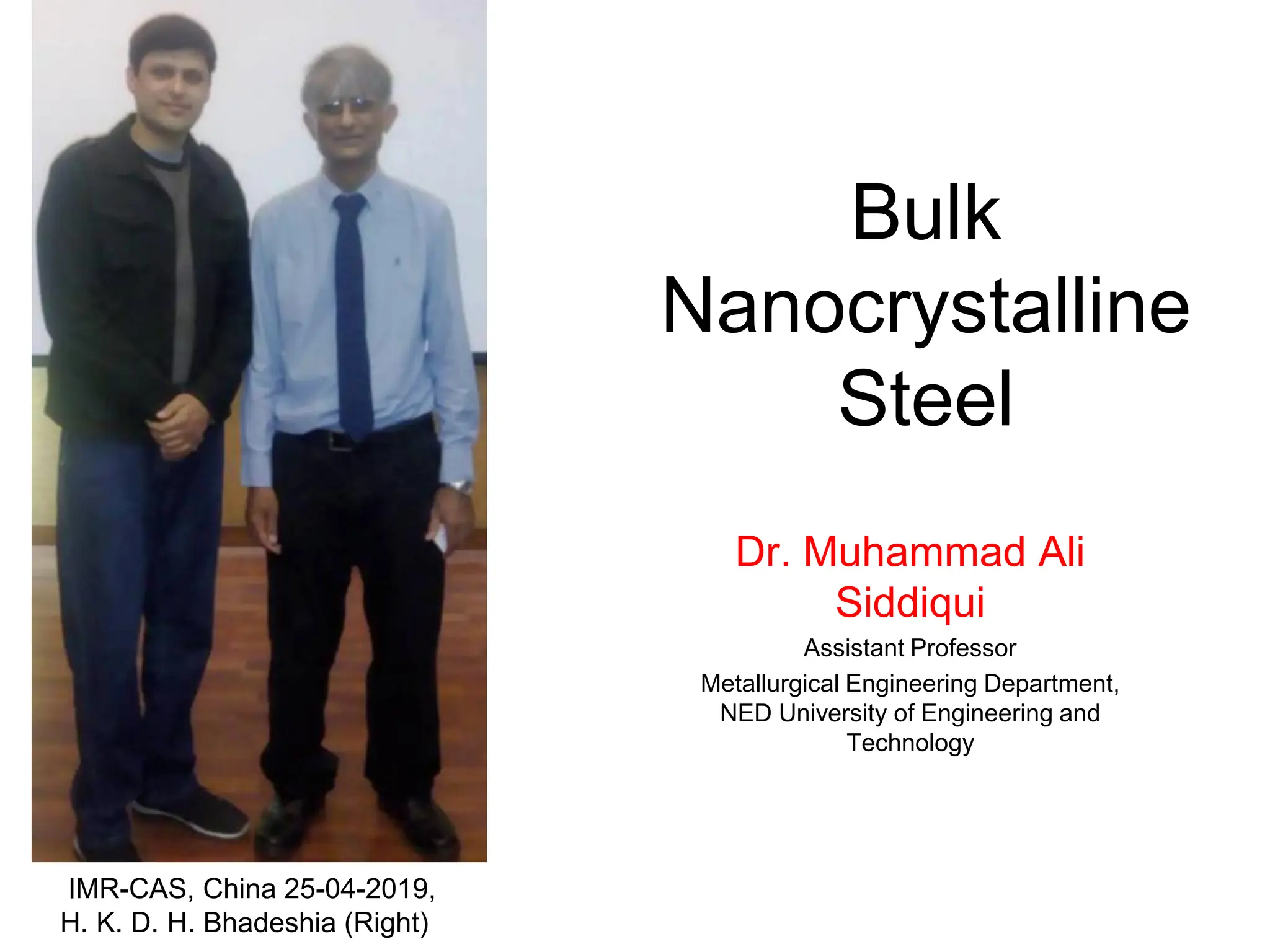 Bulk
Nanocrystalline
Steel
Dr. Muhammad Ali
Siddiqui
Assistant Professor
Metallurgical Engineering Department,
NED University of Engineering and
Technology
IMR-CAS, China 25-04-2019,
H. K. D. H. Bhadeshia (Right)
 