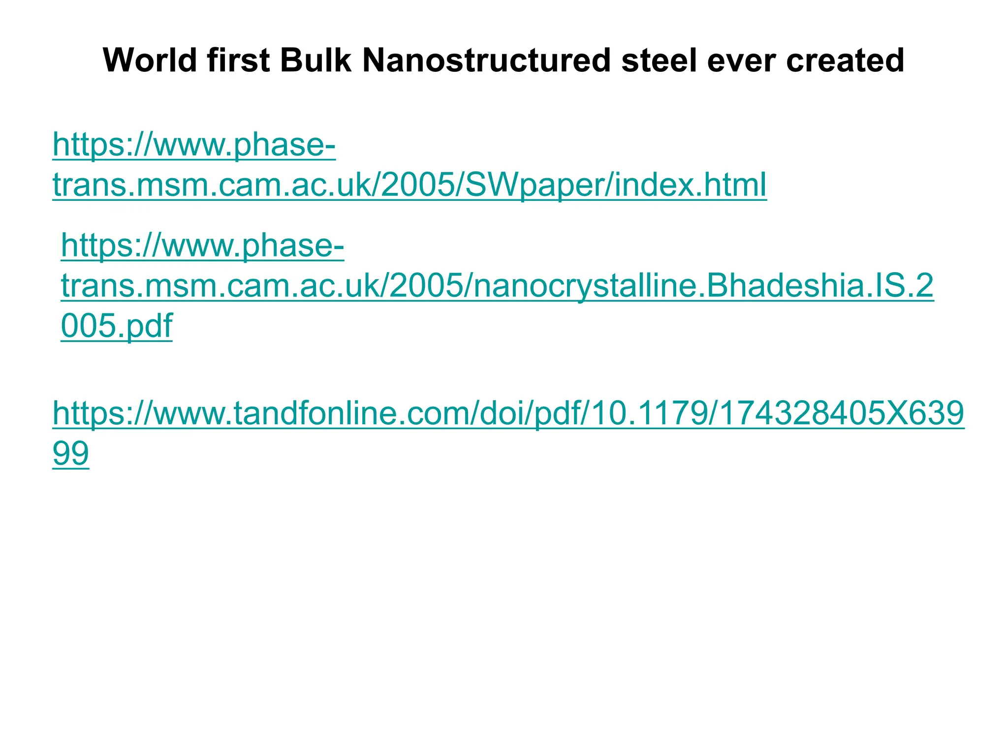 World first Bulk Nanostructured steel ever created
https://www.phase-
trans.msm.cam.ac.uk/2005/SWpaper/index.html
https://www.phase-
trans.msm.cam.ac.uk/2005/nanocrystalline.Bhadeshia.IS.2
005.pdf
https://www.tandfonline.com/doi/pdf/10.1179/174328405X639
99
 