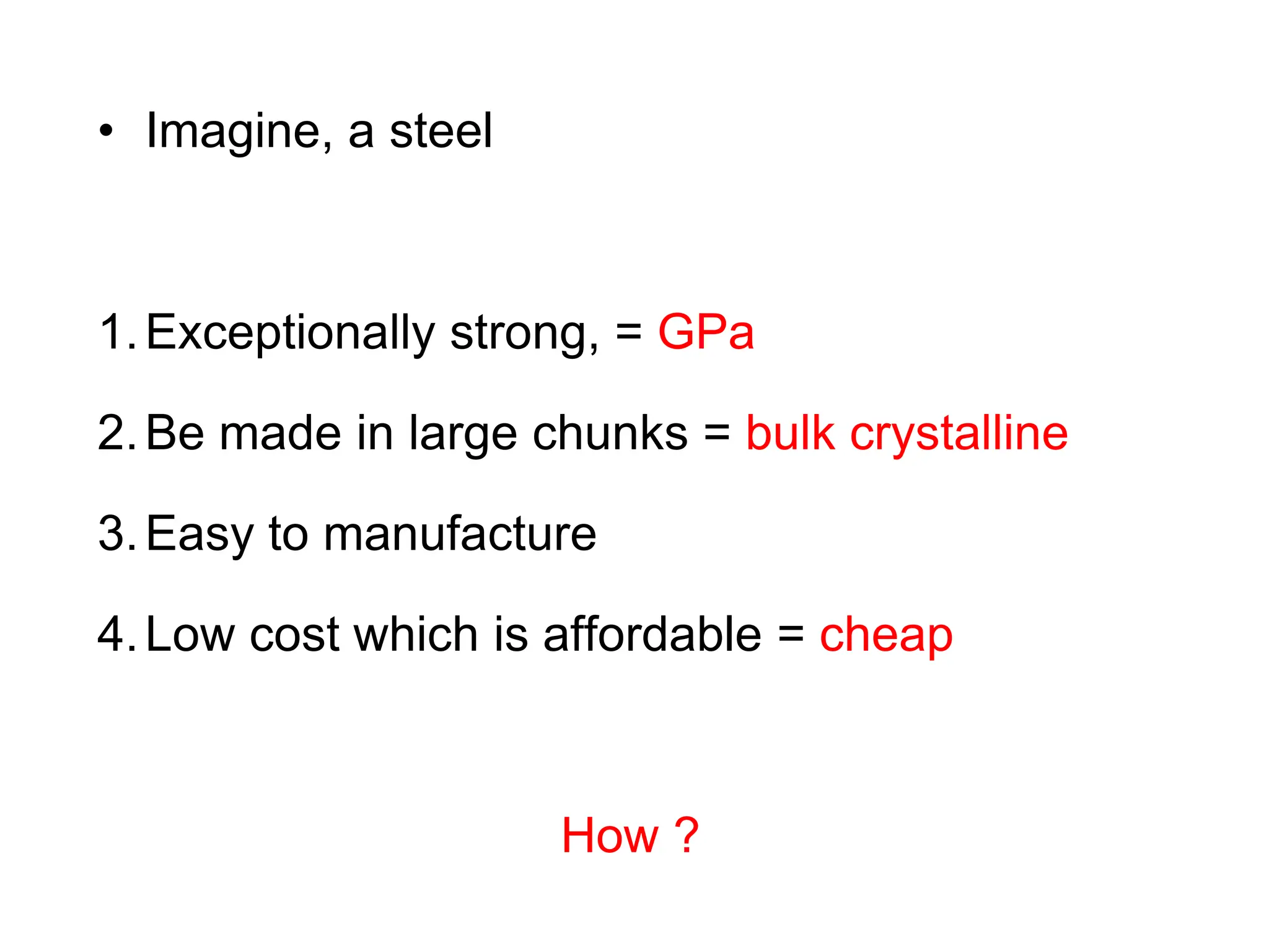 • Imagine, a steel
1.Exceptionally strong, = GPa
2.Be made in large chunks = bulk crystalline
3.Easy to manufacture
4.Low cost which is affordable = cheap
How ?
 