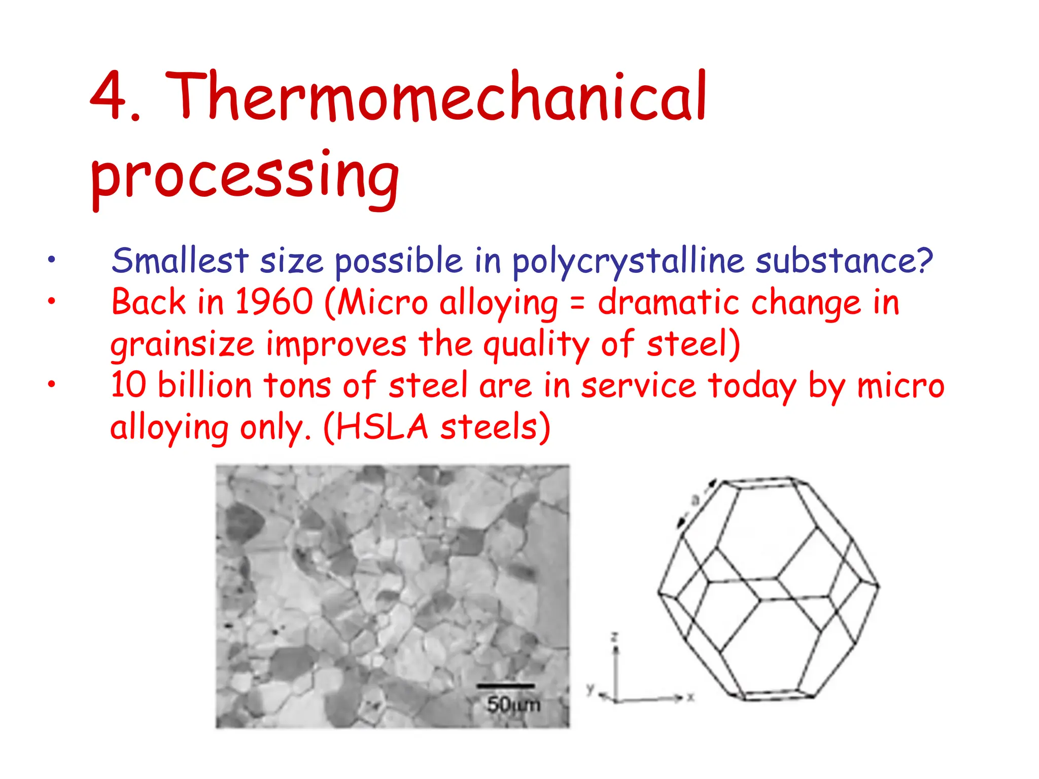 4. Thermomechanical
processing
• Smallest size possible in polycrystalline substance?
• Back in 1960 (Micro alloying = dramatic change in
grainsize improves the quality of steel)
• 10 billion tons of steel are in service today by micro
alloying only. (HSLA steels)
 