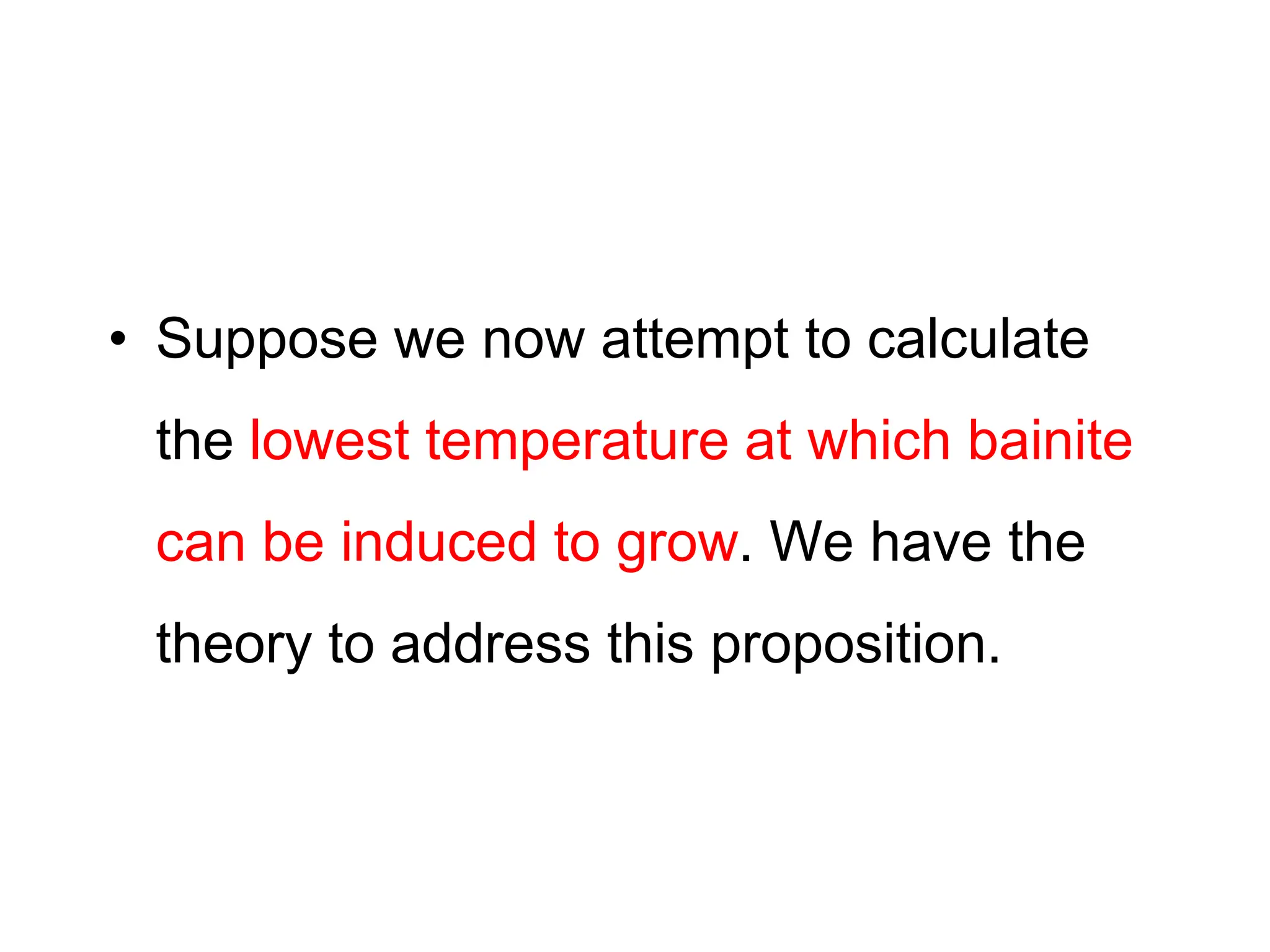 • Suppose we now attempt to calculate
the lowest temperature at which bainite
can be induced to grow. We have the
theory to address this proposition.
 