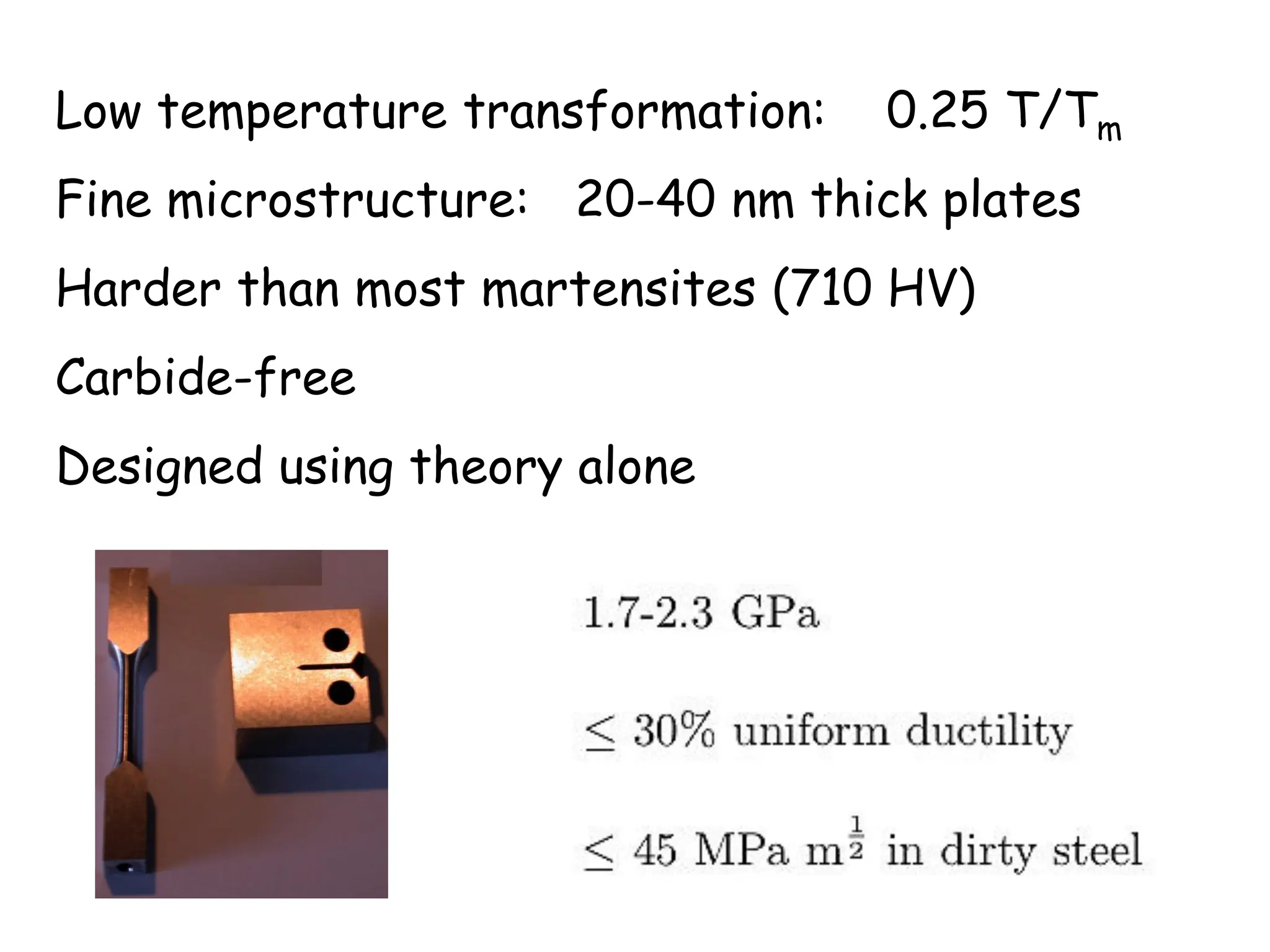 Low temperature transformation: 0.25 T/Tm
Fine microstructure: 20-40 nm thick plates
Harder than most martensites (710 HV)
Carbide-free
Designed using theory alone
 