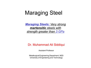 Maraging Steel
Dr. Muhammad Ali Siddiqui
Assistant Professor
Metallurgical Engineering Department, NED
University of Engineering and Technology
Maraging Steels: Very strong
martensitic steels with
strength greater than 3 GPa
 
