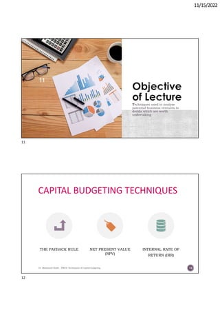 11/15/2022
Techniques used to analyze
potential business ventures to
decide which are worth
undertaking
Dr. Mahmoud Otaify - FMCS: Techniques of Capital budgeting
11
CAPITAL BUDGETING TECHNIQUES
THE PAYBACK RULE NET PRESENT VALUE
(NPV)
INTERNAL RATE OF
RETURN (IRR)
Dr. Mahmoud Otaify - FMCS: Techniques of Capital budgeting 12
11
12
 