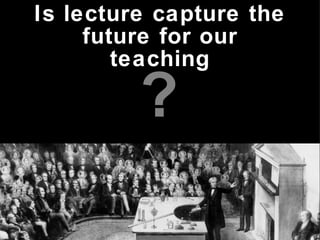 Is lecture capture the future for our teaching ,[object Object]
