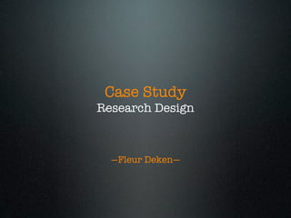 Case Study
Research Design



  —Fleur Deken—
 