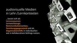 audiovisuelle Medien
in Lehr-/Lernkontexten
…lassen sich als
Lernressourcen,
Lernwerkzeuge,
Kommunikationsanlass,
Forschungsgegenstand und als
Organisationshilfe in individuellen
wie in kollaborativen Settings nutzen.
 