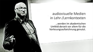 audiovisuelle Medien
in Lehr-/Lernkontexten
…werden im akademischen
Umfeld derzeit vor allem für die
Vorlesungsaufzeichnung genutzt.
 