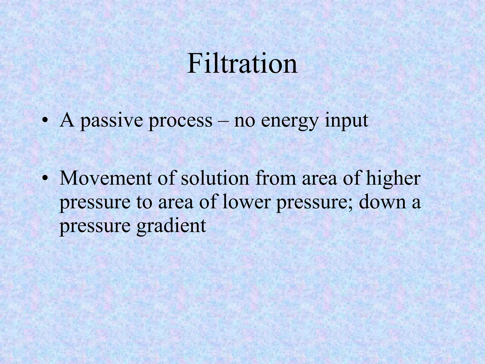 Filtration A passive process – no energy input Movement of solution from area of higher pressure to area of lower pressure; down a pressure gradient 