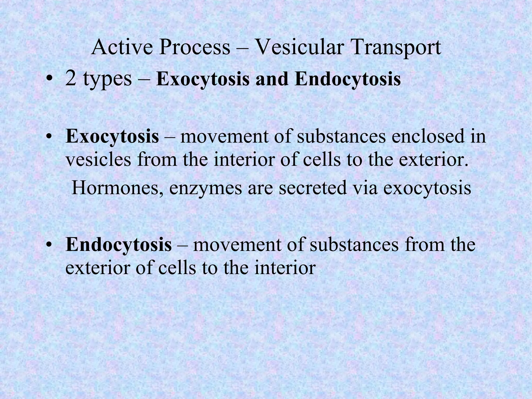 Active Process – Vesicular Transport 2 types –  Exocytosis and Endocytosis Exocytosis  – movement of substances enclosed in vesicles from the interior of cells to the exterior.  Hormones, enzymes are secreted via exocytosis Endocytosis  – movement of substances from the exterior of cells to the interior 