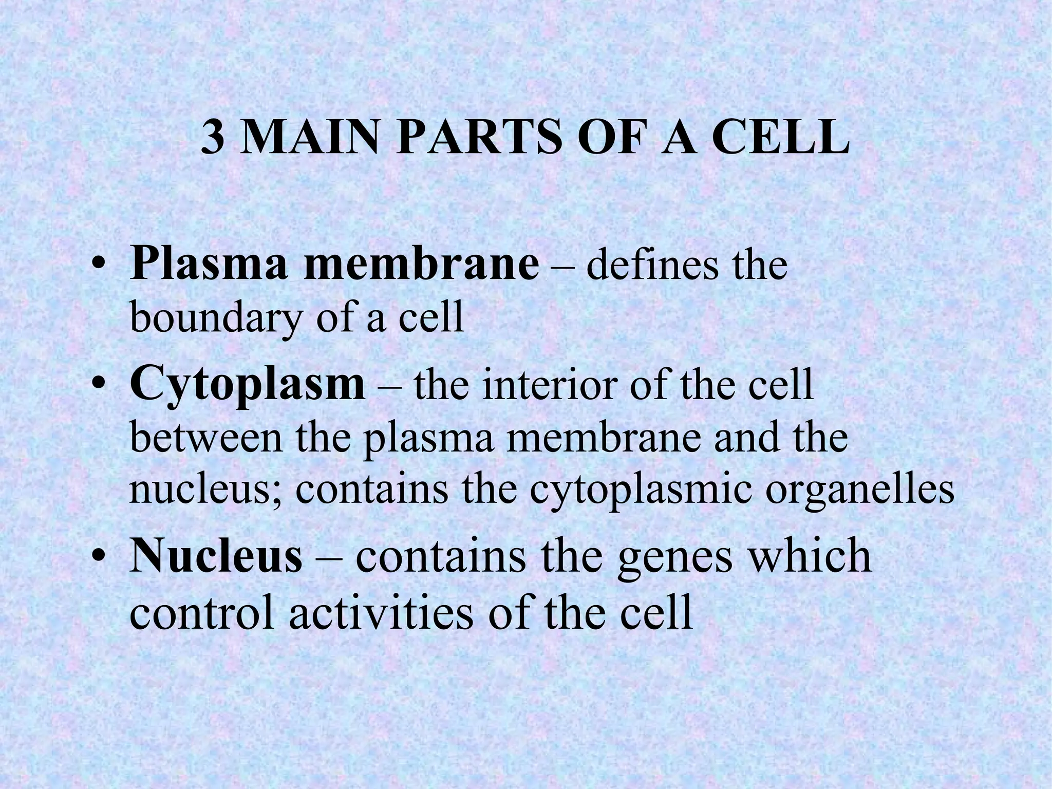 3 MAIN PARTS OF A CELL Plasma membrane  – defines the boundary of a cell Cytoplasm  – the interior of the cell between the plasma membrane and the nucleus; contains the cytoplasmic organelles Nucleus  – contains the genes which control activities of the cell 