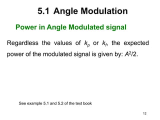 12
5.1 Angle Modulation
Power in Angle Modulated signal
Regardless the values of kp or kf, the expected
power of the modulated signal is given by: A2/2.
See example 5.1 and 5.2 of the text book
 