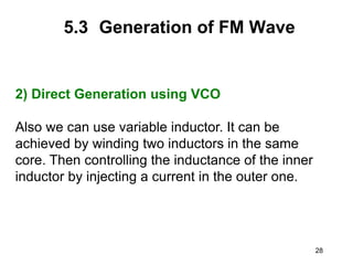 28
5.3 Generation of FM Wave
2) Direct Generation using VCO
Also we can use variable inductor. It can be
achieved by winding two inductors in the same
core. Then controlling the inductance of the inner
inductor by injecting a current in the outer one.
 