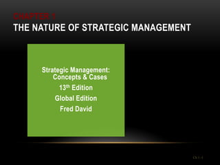 CHAPTER 1
THE NATURE OF STRATEGIC MANAGEMENT



      Strategic Management:
          Concepts & Cases
            13th Edition
          Global Edition
            Fred David




                                     Ch 1 -1
 
