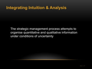 Integrating Intuition & Analysis




  The strategic management process attempts to
  organise quantitative and qualitative information
  under conditions of uncertainty




                                                      Ch 1 -17
 