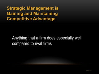 Strategic Management is
Gaining and Maintaining
Competitive Advantage



  Anything that a firm does especially well
  compared to rival firms




                                              Ch 1 -22
 