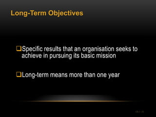 Long-Term Objectives




 Specific results that an organisation seeks to
  achieve in pursuing its basic mission

 Long-term means more than one year




                                               Ch 1 -31
 