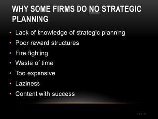 WHY SOME FIRMS DO NO STRATEGIC
 PLANNING
• Lack of knowledge of strategic planning
• Poor reward structures
• Fire fighting
• Waste of time
• Too expensive
• Laziness
• Content with success


                                            Ch 1 -43
 