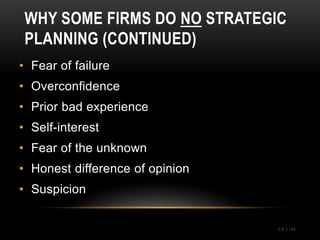 WHY SOME FIRMS DO NO STRATEGIC
 PLANNING (CONTINUED)
• Fear of failure
• Overconfidence
• Prior bad experience
• Self-interest
• Fear of the unknown
• Honest difference of opinion
• Suspicion


                                 Ch 1 -44
 