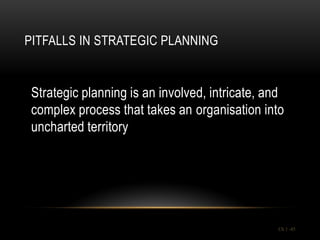 PITFALLS IN STRATEGIC PLANNING


 Strategic planning is an involved, intricate, and
 complex process that takes an organisation into
 uncharted territory




                                                Ch 1 -45
 
