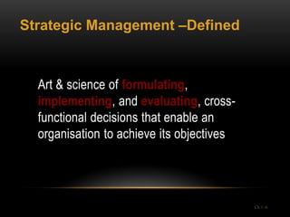 Strategic Management –Defined



  Art & science of formulating,
  implementing, and evaluating, cross-
  functional decisions that enable an
  organisation to achieve its objectives




                                           Ch 1 -6
 