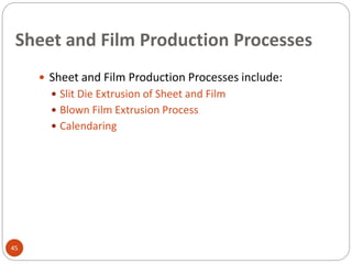 Sheet and Film Production Processes
45
 Sheet and Film Production Processes include:
 Slit Die Extrusion of Sheet and Film
 Blown Film Extrusion Process
 Calendaring
 