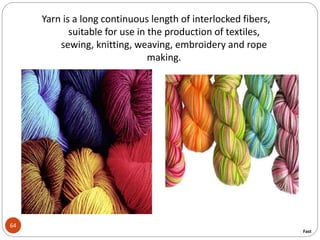 64
Yarn is a long continuous length of interlocked fibers,
suitable for use in the production of textiles,
sewing, knitting, weaving, embroidery and rope
making.
Fast
 