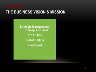 CHAPTER 2
THE BUSINESS VISION & MISSION


      Strategic Management:
          Concepts & Cases
           13th Edition
          Global Edition
           Fred David




                                Ch 2 -1
 