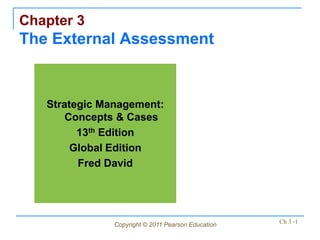 Chapter 3
The External Assessment


   Strategic Management:
       Concepts & Cases
         13th Edition
        Global Edition
         Fred David




               Copyright © 2011 Pearson Education   Ch 3 -1
 