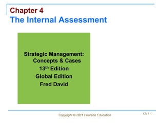 Chapter 4
The Internal Assessment



   Strategic Management:
       Concepts & Cases
         13th Edition
        Global Edition
         Fred David




               Copyright © 2011 Pearson Education   Ch 4 -1
 