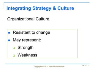 Integrating Strategy & Culture

Organizational Culture


   Resistant to change
   May represent:
       Strength
       Weakness

                   Copyright © 2011 Pearson Education   Ch 4 -17
 