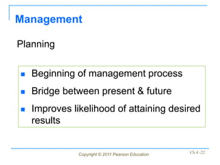 Management

Planning

   Beginning of management process
   Bridge between present & future
   Improves likelihood of attaining desired
    results


               Copyright © 2011 Pearson Education   Ch 4 -22
 