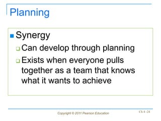 Planning

 Synergy

  Can develop through planning
  Exists when everyone pulls

   together as a team that knows
   what it wants to achieve


            Copyright © 2011 Pearson Education   Ch 4 -24
 