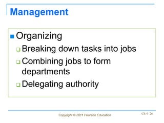 Management

 Organizing

  Breaking down tasks into jobs
  Combining jobs to form

   departments
  Delegating authority




           Copyright © 2011 Pearson Education   Ch 4 -26
 