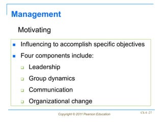 Management
    Motivating
   Influencing to accomplish specific objectives
   Four components include:
       Leadership
       Group dynamics
       Communication
       Organizational change
                 Copyright © 2011 Pearson Education   Ch 4 -27
 