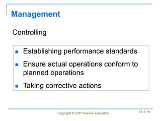 Management

Controlling

   Establishing performance standards
   Ensure actual operations conform to
    planned operations
   Taking corrective actions


              Copyright © 2011 Pearson Education   Ch 4 -30
 
