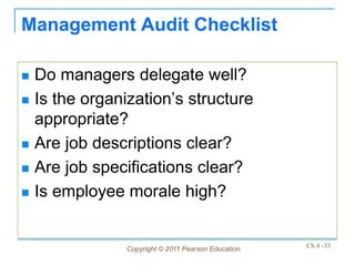 Management Audit Checklist

   Do managers delegate well?
   Is the organization’s structure
    appropriate?
   Are job descriptions clear?
   Are job specifications clear?
   Is employee morale high?


                 Copyright © 2011 Pearson Education   Ch 4 -33
 
