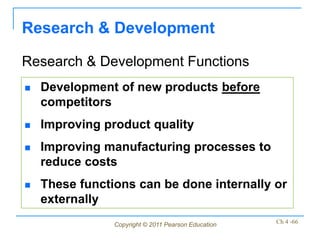 Research & Development

Research & Development Functions
   Development of new products before
    competitors
   Improving product quality
   Improving manufacturing processes to
    reduce costs
   These functions can be done internally or
    externally
                Copyright © 2011 Pearson Education   Ch 4 -66
 