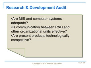 Research & Development Audit

  •Are MIS and computer systems
  adequate?
  •Is communication between R&D and
  other organizational units effective?
  •Are present products technologically
  competitive?




               Copyright © 2011 Pearson Education   Ch 4 -69
 