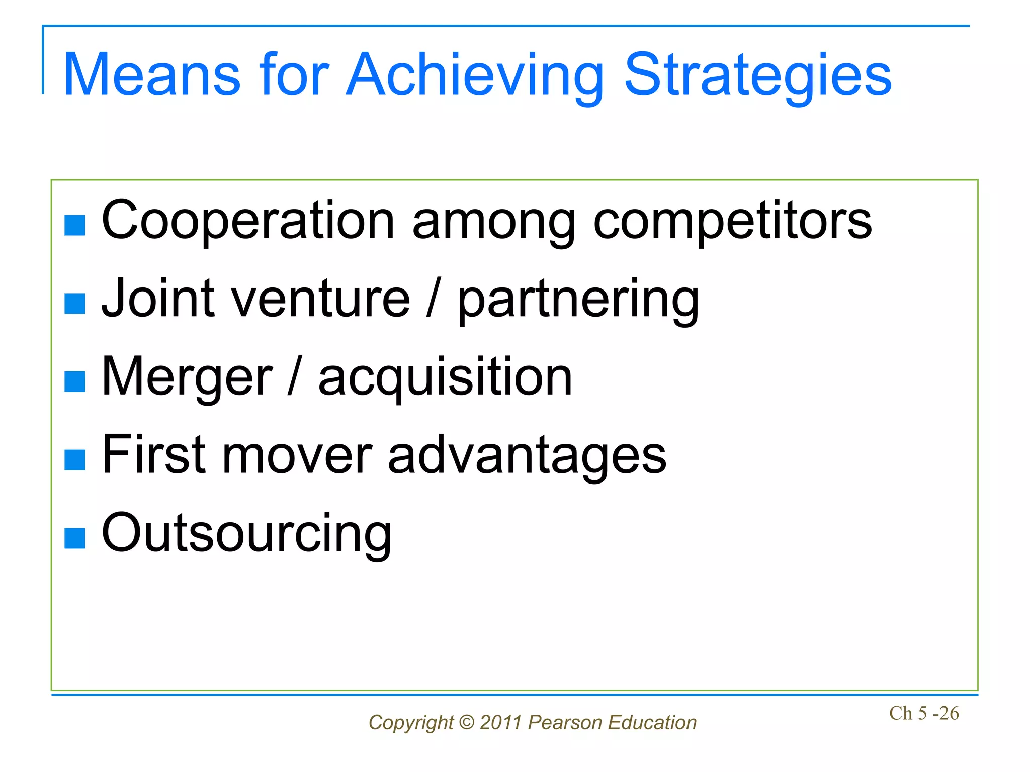 Means for Achieving Strategies

 Cooperation among competitors
 Joint venture / partnering

 Merger / acquisition

 First mover advantages

 Outsourcing




           Copyright © 2011 Pearson Education   Ch 5 -26
 
