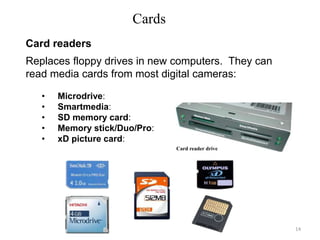 Cards
Replaces floppy drives in new computers. They can
read media cards from most digital cameras:
• Microdrive:
• Smartmedia:
• SD memory card:
• Memory stick/Duo/Pro:
• xD picture card:
Card readers
Card reader drive
14
 