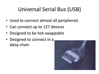 Universal Serial Bus (USB)
• Used to connect almost all peripherals
• Can connect up to 127 devices
• Designed to be hot-swappable
• Designed to connect in a
daisy chain
 