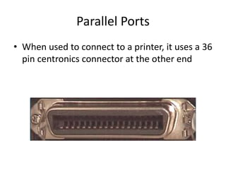 Parallel Ports
• When used to connect to a printer, it uses a 36
pin centronics connector at the other end
 