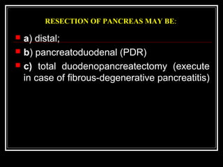 RESECTION OF PANCREAS MAY BE:
 a) distal;
 b) pancreatoduodenal (PDR)
 c) total duodenopancreatectomy (execute
in case of fibrous-degenerative pancreatitis)
 