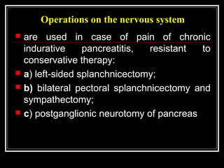 Operations on the nervous system
 are used in case of pain of chronic
indurative pancreatitis, resistant to
conservative therapy:
 a) left-sided splanchnicectomy;
 b) bilateral pectoral splanchnicectomy and
sympathectomy;
 c) postganglionic neurotomy of pancreas
 